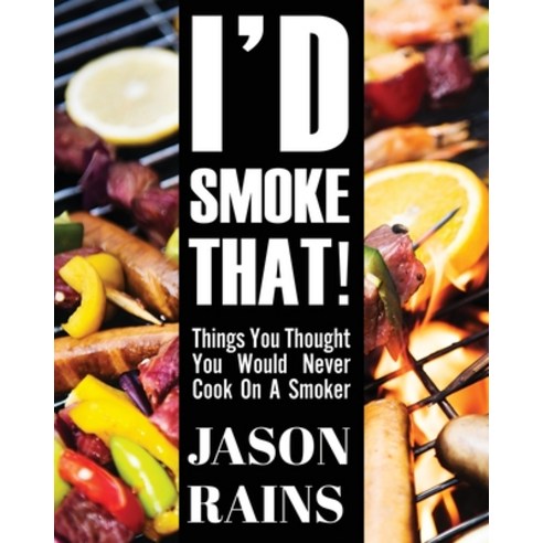 (영문도서) I''d Smoke That! Things You Thought You Would Never Cook On A Smoker Paperback, Total Publishing and Media, English, 9781633022799