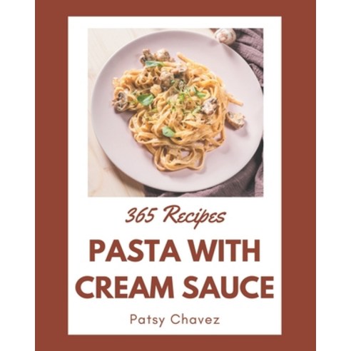 365 Pasta with Cream Sauce Recipes: Unlocking Appetizing Recipes in The Best Pasta with Cream Sauce ... Paperback, Independently Published, English, 9798567565971