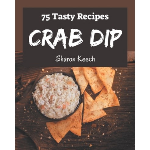75 Tasty Crab Dip Recipes: A Timeless Crab Dip Cookbook Paperback, Independently Published, English, 9798573278438