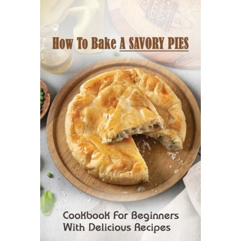 (영문도서) How To Bake A Savory Pies: Cookbook For Beginners With Delicious Recipes: Hand Pies Recipes S... Paperback, Independently Published, English, 9798519837613
