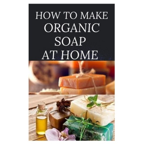 How to Make Organic Soap at Home: D-I-Y Step-by-Step Guide on How to Make Your Organic Soap to Preve... Paperback, Independently Published