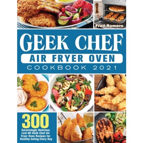 Geek Chef Air Fryer Oven Cookbook 2021: 300 Surprisingly Delicious Low-Oil Geek Chef Air Fryer Oven ... Hardcover, Fred Romero, English, 9781801245975