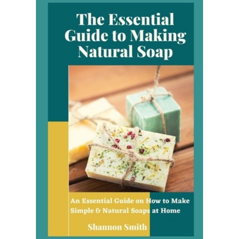 The Essential Guide to Making Natural Soap: An Essential Guide on How to Make Simple & Natural Soaps... Paperback, Independently Published, English, 9798693227033