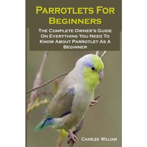 Parrotlets For Beginners: Parrotlets For Beginners: The Complete Owner''s Guide On Everything You Nee... Paperback, Independently Published, English, 9798562409614