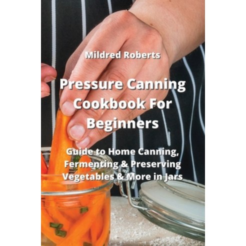 (영문도서) Pressure Canning Cookbook For Beginners: Guide to Home Canning Fermenting & Preserving Veget... Paperback, Mildred Roberts, English, 9789993108900