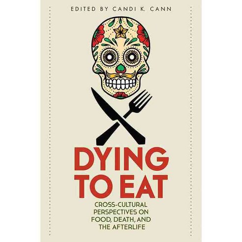 Dying to Eat: Cross-cultural Perspectives on Food Death and the Afterlife, Univ Pr of Kentucky