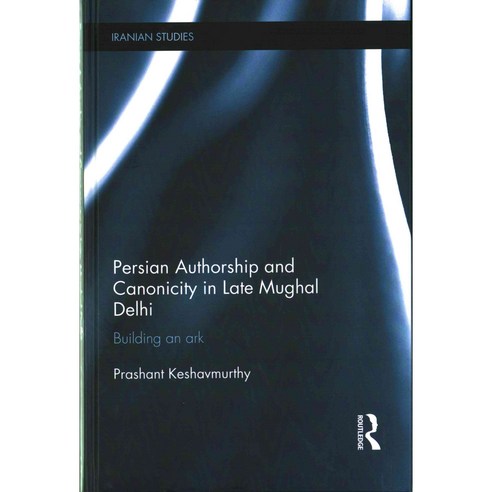 Persian Authorship and Canonicity in Late Mughal Delhi: Building an Ark, Routledge