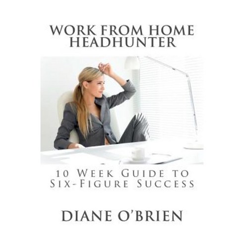 Work from Home Headhunter: 10 Week Guide to Six Figure Success Paperback, Luxton Press