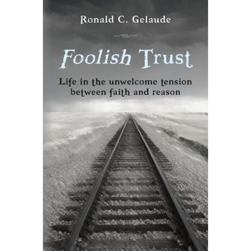 Foolish Trust: Life in the Unwelcome Tension Between Faith and Reason Paperback, Createspace