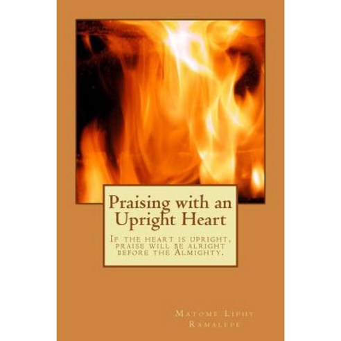 Praising with an Upright Heart: If the Heart Is Upright Praise Will Be Alright Paperback, Rearabilwe Africa Solutions Pty Ltd