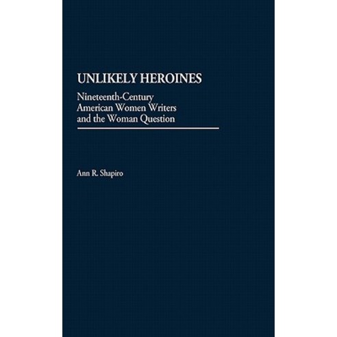 Unlikely Heroines: Nineteenth-Century American Women Writers and the Woman Question Hardcover, Greenwood Press