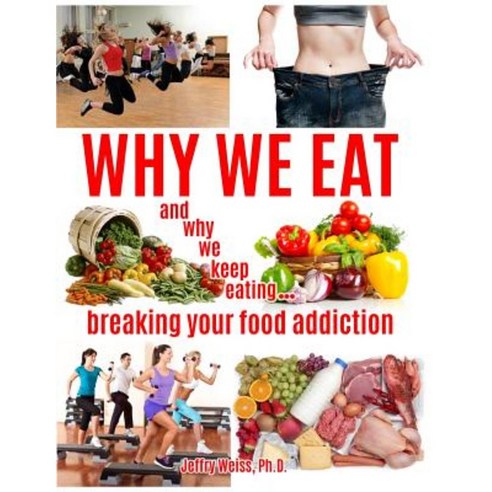 Why We Eat...and Why We Keep Eating: Breaking Your Food Addiction Paperback, Createspace