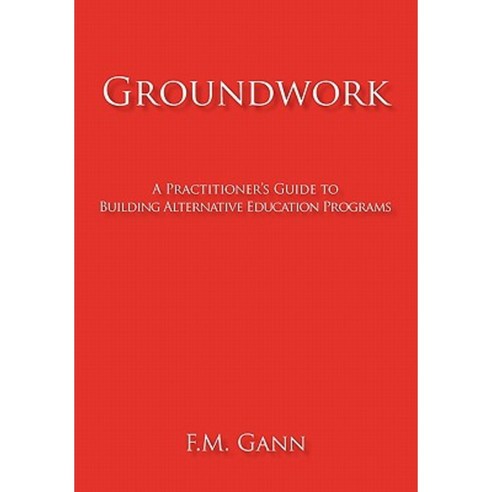 Groundwork: A Practitioner''s Guide to Building Alternative Education Programs Paperback, iUniverse