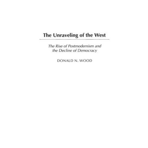 The Unraveling of the West: The Rise of Postmodernism and the Decline of Democracy Hardcover, Praeger