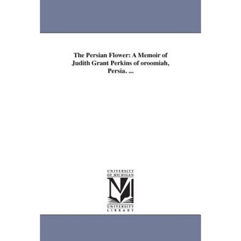 The Persian Flower: A Memoir of Judith Grant Perkins of Oroomiah Persia. ... Paperback, University of Michigan Library