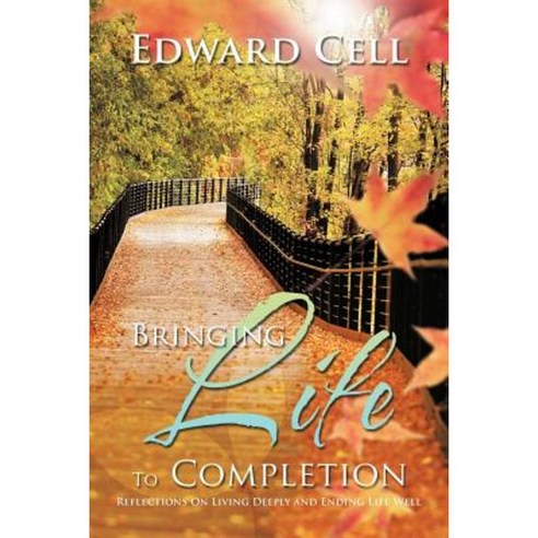 Bringing Life to Completion: Reflections on Living Deeply and Ending Life Well Paperback, Authorhouse