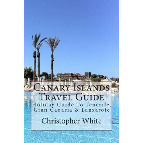 Canary Islands Travel Guide: Holiday Guide to Tenerife Gran Canaria & Lanzarote Paperback, Createspace