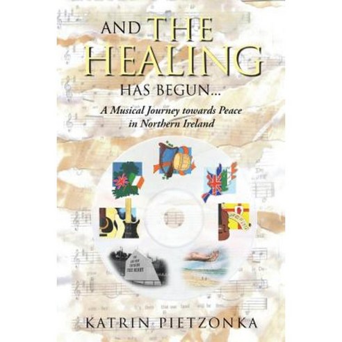 And the Healing Has Begun...: A Musical Journey Towards Peace in Northern Ireland Paperback, Authorhouse