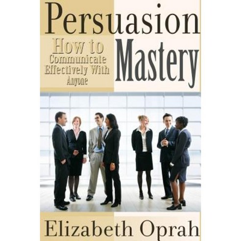 How to Communicate Effectively with Anyone: Persuasion Mastery Paperback, Lulu.com