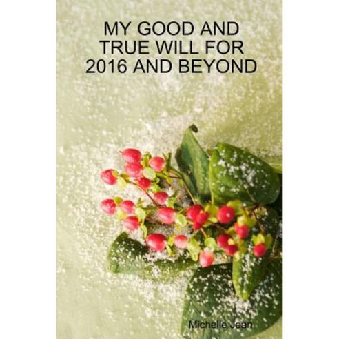 My Good and True Will for 2016 and Beyond Paperback, Lulu.com