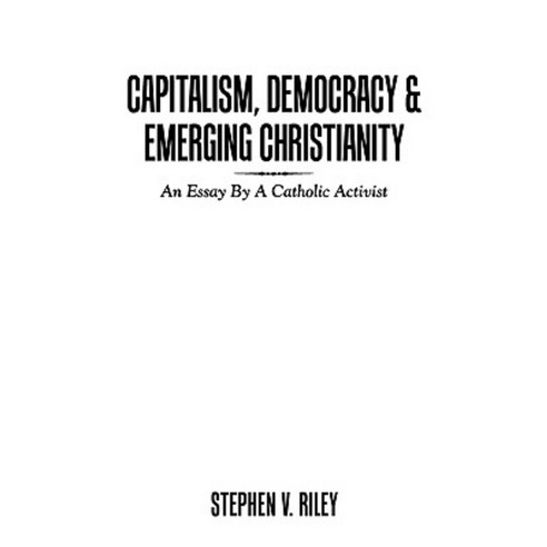 Capitalism Democracy & Emerging Christianity: An Essay by a Catholic Activist Paperback, Authorhouse