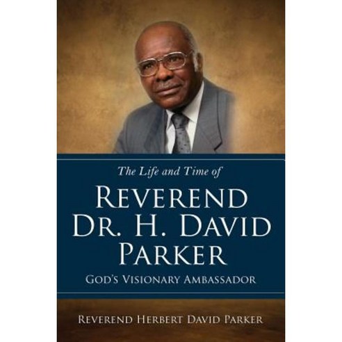 The Life and Time of Reverend Dr. H. David Parker God''s Visionary Ambassador Paperback, Xulon Press