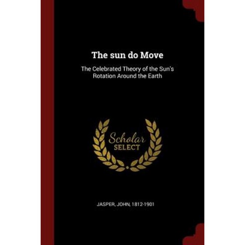 The Sun Do Move: The Celebrated Theory of the Sun''s Rotation Around the Earth Paperback, Andesite Press