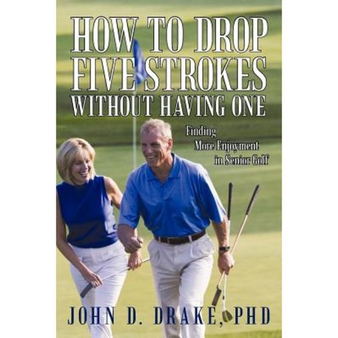 How to Drop Five Strokes Without Having One: Finding More Enjoyment in Senior Golf Paperback, iUniverse