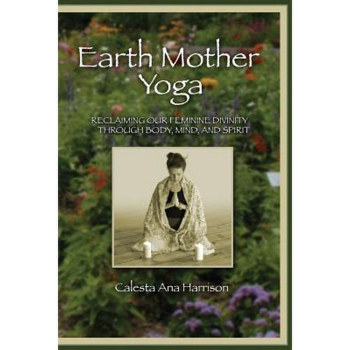 Earth Mother Yoga: Reclaiming Our Feminine Divinity Through Body Mind and Spirit Paperback, Lulu.com