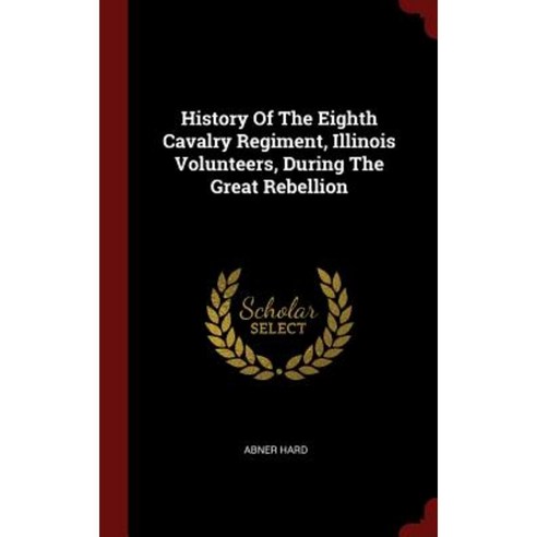 History of the Eighth Cavalry Regiment Illinois Volunteers During the Great Rebellion Hardcover, Andesite Press