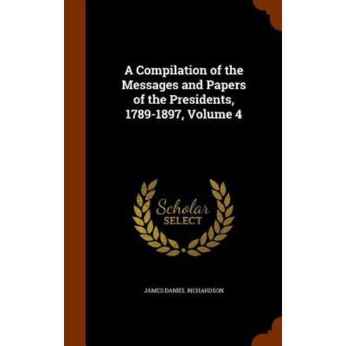 A Compilation of the Messages and Papers of the Presidents 1789-1897 Volume 4 Hardcover, Arkose Press