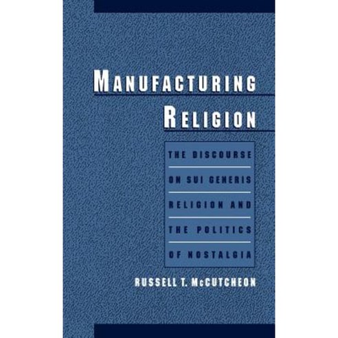 Manufacturing Religion: The Discourse of Sui Generis Religion & the Politics of Nostalgia Hardcover, Oxford University Press, USA
