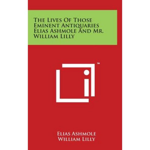 The Lives of Those Eminent Antiquaries Elias Ashmole and Mr. William Lilly Hardcover, Literary Licensing, LLC