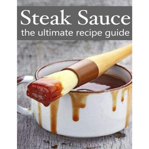 Steak Sauce: The Ultimate Guide - Over 30 Delicious & Best Selling Recipes Paperback, Createspace