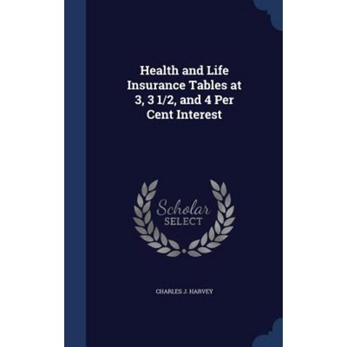 Health and Life Insurance Tables at 3 3 1/2 and 4 Per Cent Interest Hardcover, Sagwan Press
