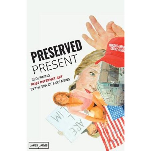 Preserved Present: Redefining Post Internet Art in the Era of Fake News Paperback, James Jarvis Publishing