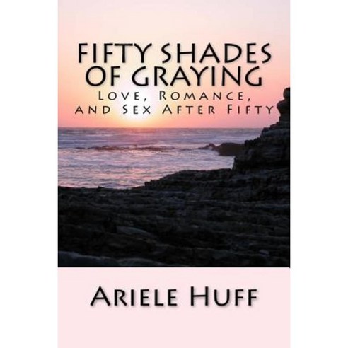 Fifty Shades of Graying: Love Romance and Sex After Fifty Paperback, Createspace