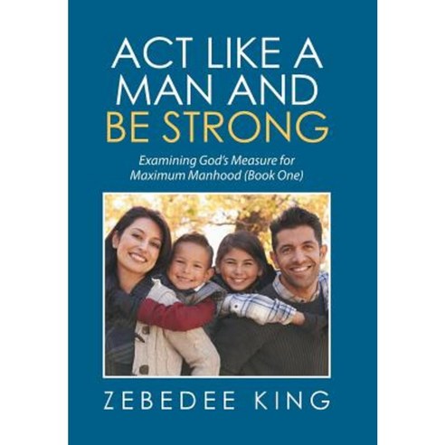 ACT Like a Man and Be Strong: Examining God''s Measure for Maximum Manhood Book One Hardcover, Xlibris