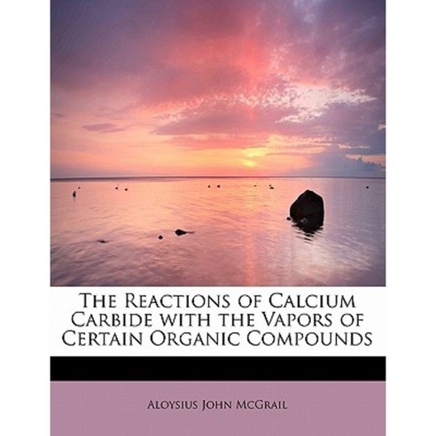 The Reactions of Calcium Carbide with the Vapors of Certain Organic Compounds Paperback, BiblioLife