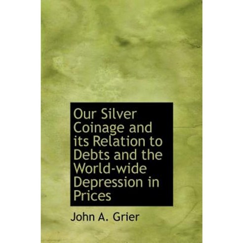 Our Silver Coinage and Its Relation to Debts and the World-Wide Depression in Prices Hardcover, BiblioLife