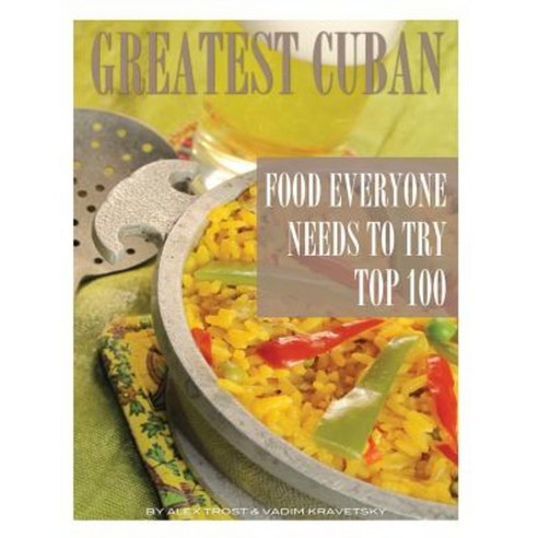 Greatest Cuban Food Everyone Needs to Try: Top 100 Paperback, Createspace