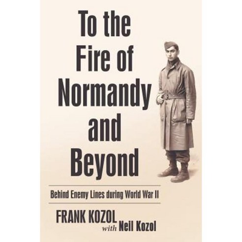 To the Fire of Normandy and Beyond: Behind Enemy Lines During World War II Paperback, Archway Publishing