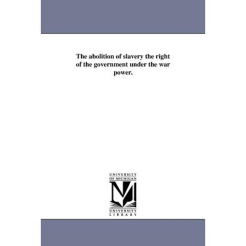 The Abolition of Slavery the Right of the Government Under the War Power. Paperback, University of Michigan Library