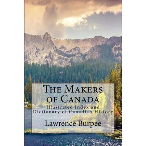 The Makers of Canada: Illustrated Index and Dictionary of Canadian History Paperback, Createspace