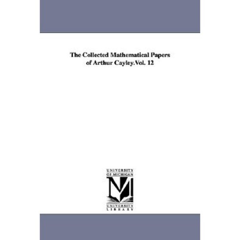 The Collected Mathematical Papers of Arthur Cayley.Vol. 12 Paperback, University of Michigan Library
