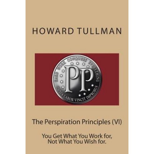 The Perspiration Principles (VI): You Get What You Work For Not What You Wish For. Paperback, Createspace