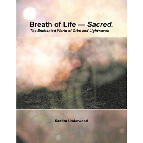 Breath of Life -- Sacred: The Enchanted World of Orbs and Lightwaves Paperback, Xlibris
