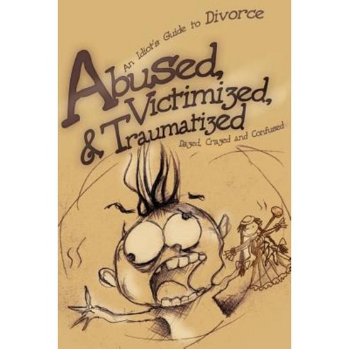 Abused Victimized & Traumatized: An Idiot''s Guide to Divorce Paperback, iUniverse