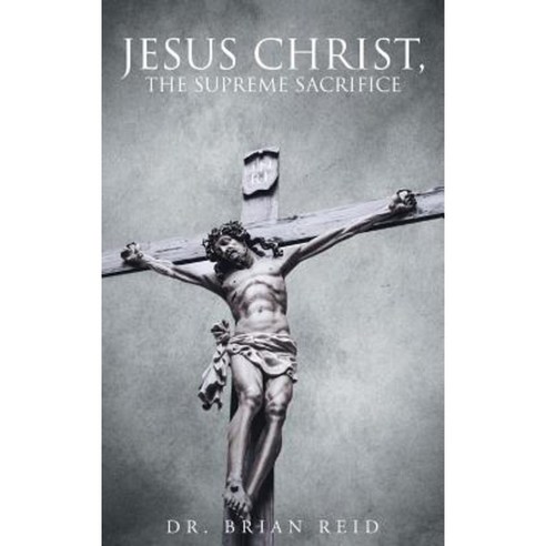 Jesus Christ the Supreme Sacrifice Hardcover, Christian Faith Publishing, Inc.
