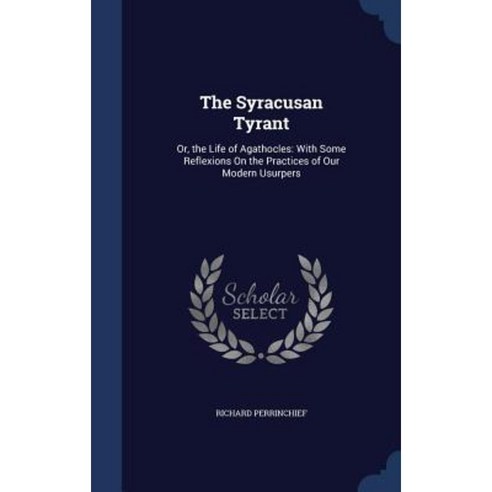 The Syracusan Tyrant: Or the Life of Agathocles: With Some Reflexions on the Practices of Our Modern Usurpers Hardcover, Sagwan Press